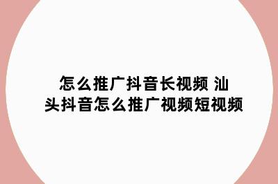 怎么推广抖音长视频 汕头抖音怎么推广视频短视频